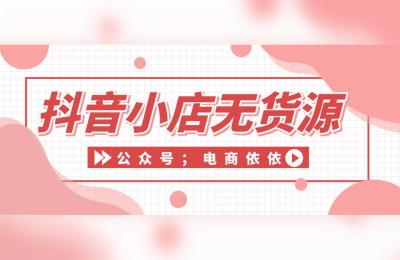 抖音小店无货源课程,开一个无货源抖音小店很难吗