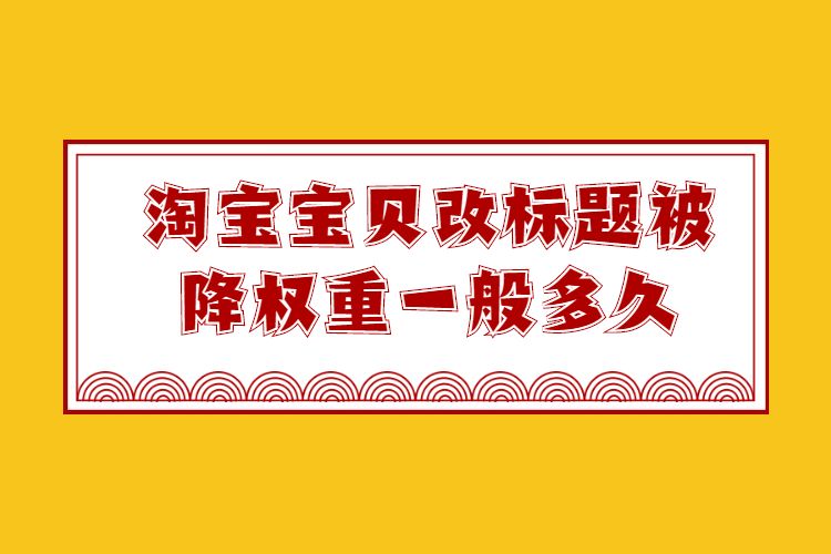 淘宝宝贝改标题降权吗(更改标题有什么影响)